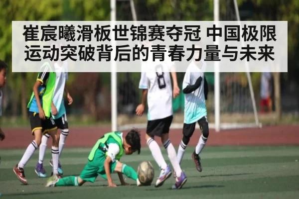 崔宸曦滑板世锦赛夺冠 中国极限运动突破背后的青春力量与未来